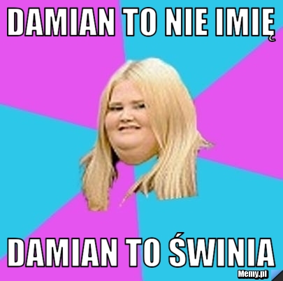 DAMIAN TO NIE IMIĘ DAMIAN TO ŚWINIA 