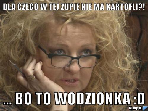 Dla czego w tej zupie nie ma kartofli?! ... Bo to wodzionka :D