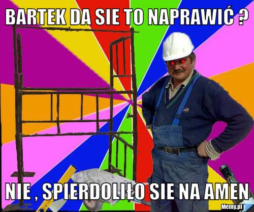 Bartek da sie to naprawić ? Nie , spierdoliło sie na amen