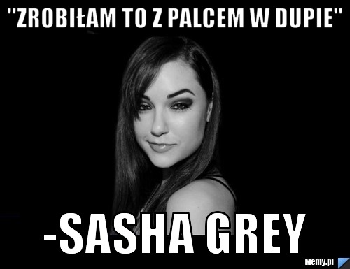 "Zrobiłam to z palcem w dupie" -Sasha Grey