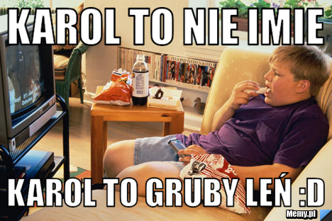 Karol to nie imie Karol to gruby leń :D
