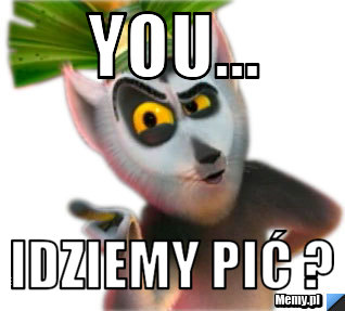 You... Idziemy pić ?