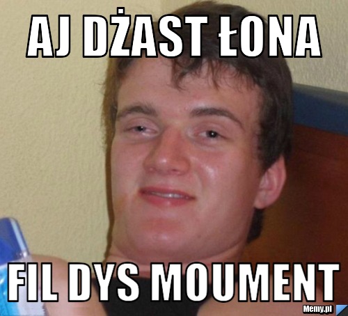 Aj dżast łona fil dys moument