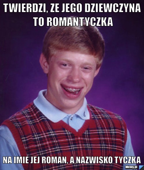 Twierdzi, ze jego dziewczyna to romantyczka Na Imie jej Roman, a Nazwisko Tyczka