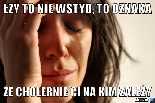 Łzy to nie wstyd, to oznaka że cholernie ci na kim zależy