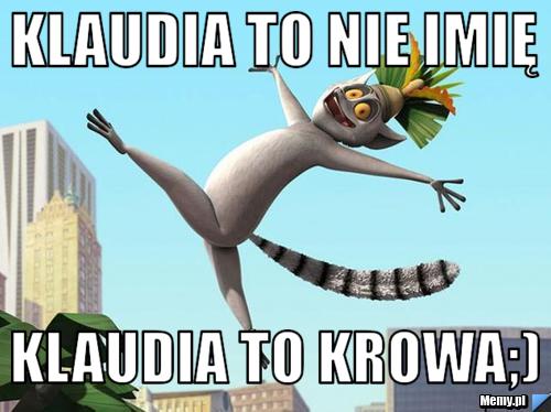Klaudia to nie imię Klaudia to krowa;)