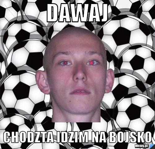 Dawaj  chodzta idzim na bojsko