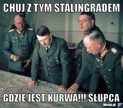 Chuj z tym Stalingradem Gdzie jest kurwa!!! słupca - Memy.pl