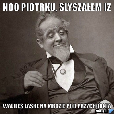 Noo Piotrku, Slyszałem iz walileś laske na mrozie pod przychodnia