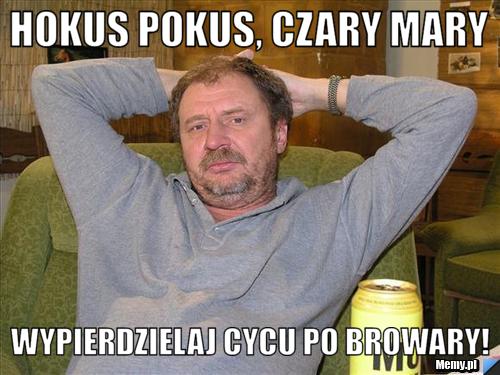 Hokus pokus, czary mary Wypierdzielaj cycu po browary!