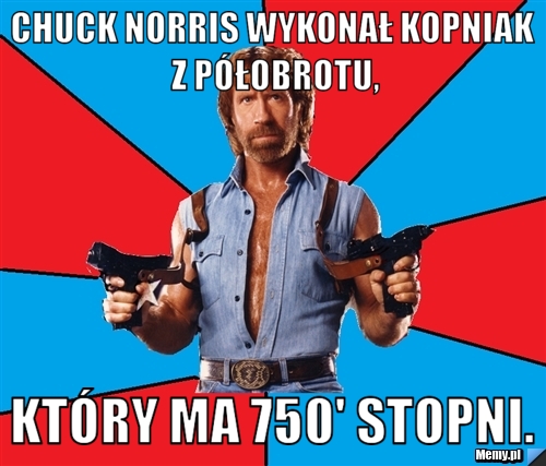 Chuck norris wykonał kopniak z półobrotu, który ma 750' stopni.