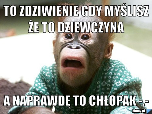 To zdziwienie gdy myślisz że to dziewczyna  a naprawdę to chłopak -,-