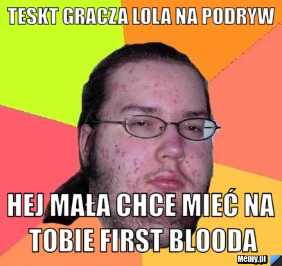 Teskt gracza lola na podryw hej mała chce mieć na tobie first blooda
