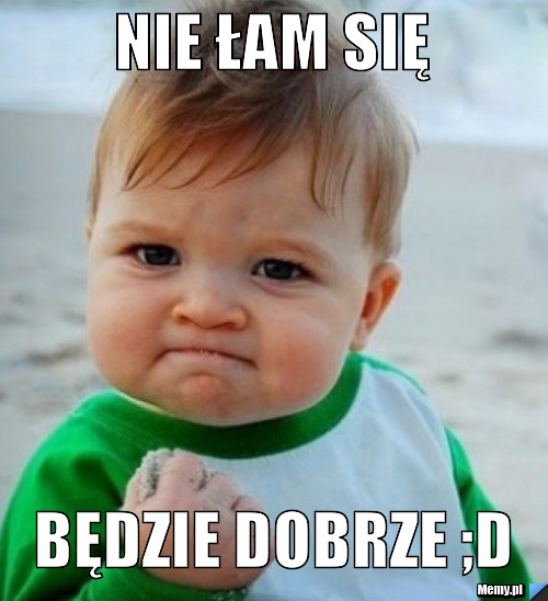 Nie łam się  będzie dobrze ;D