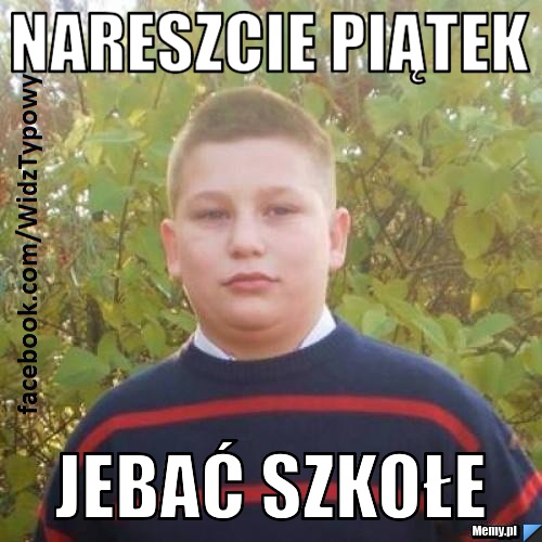 NARESZCIE PIĄTEK JEBAĆ SZKOŁE 