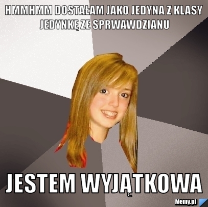 Hmmhmm Dostałam jako jedyna z klasy jedynkę ze sprwawdzianu Jestem wyjątkowa