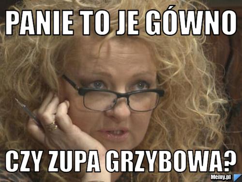 Panie to je gówno czy zupa grzybowa?