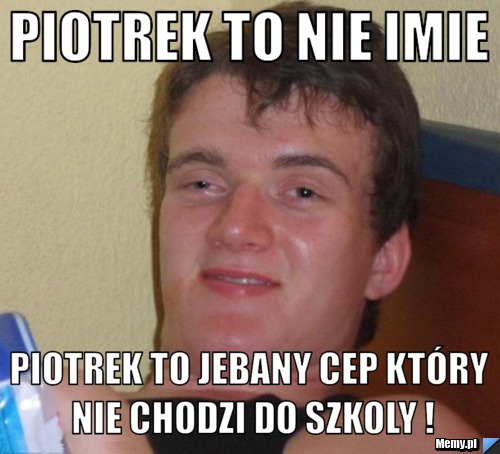 Piotrek to nie imie  Piotrek TO JEBANY CEP który nie chodzi do szkoly !