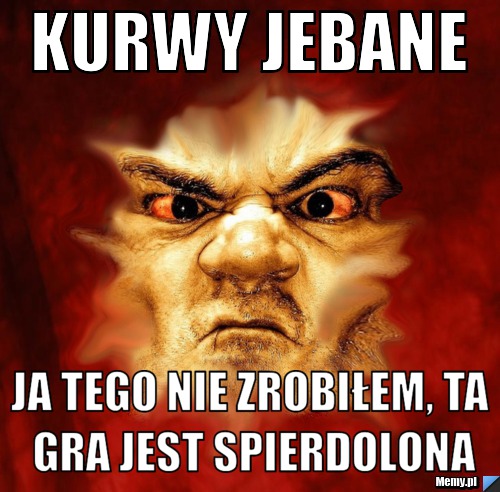 KURWY JEBANE ja tego nie zrobiłem, ta gra jest spierdolona