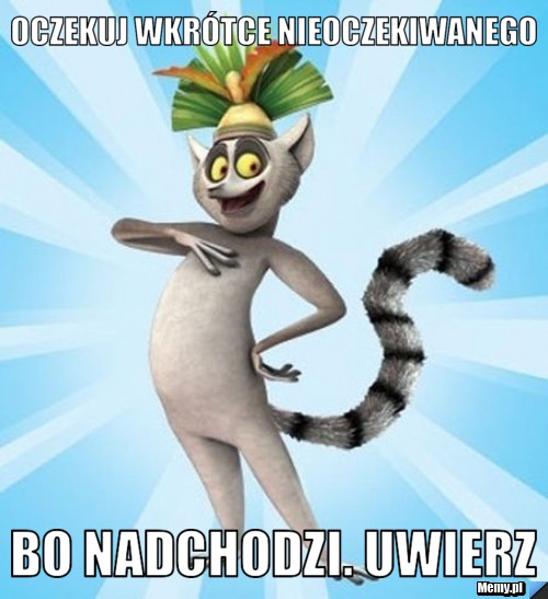 Oczekuj wkrótce nieoczekiwanego bo nadchodzi. uwierz