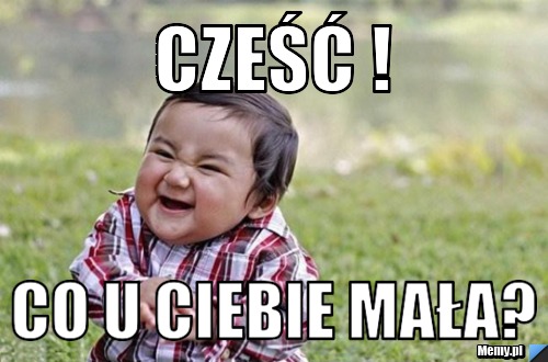 Cześć ! Co u ciebie mała?