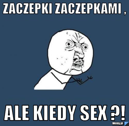 Zaczepki zaczepkami , ale kiedy SEX ?!