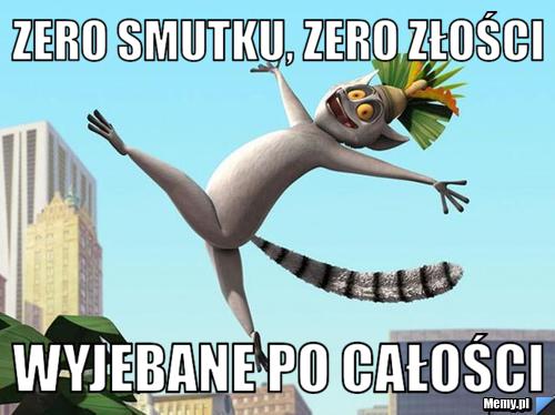 Zero smutku, zero złości wyjebane po całości