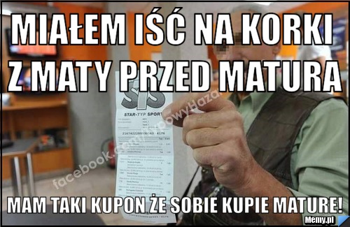 Miałem iść na korki z maty przed matura Mam taki kupon że sobie kupie mature!