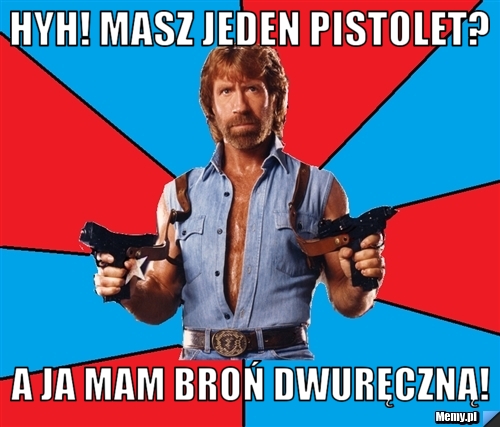 Hyh! masz jeden pistolet? a ja mam broń dwuręczną!