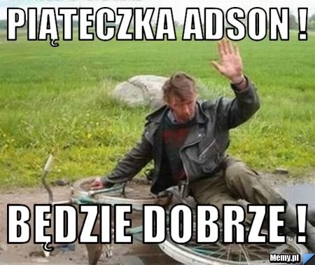 Piąteczka Adson ! Będzie dobrze !