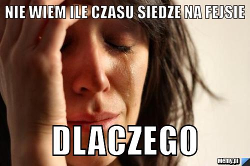 NIE WIEM ILE CZASU SIEDZE NA FEJSIE DLACZEGO