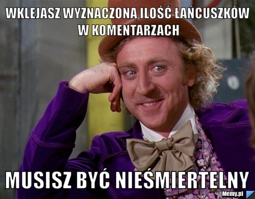 Wklejasz wyznaczoną ilość łańcuszków w komentarzach Musisz być nieśmiertelny