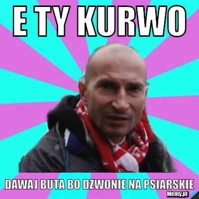 E ty kurwo dawaj buta bo dzwonie na psiarskie