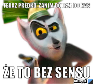 TERAZ PRĘDKO, ZANIM DOTRZE DO NAS ŻE TO BEZ SENSU