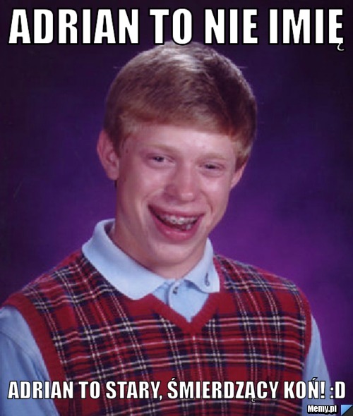 Adrian to nie imię adrian to stary, śmierdzący koń! :D