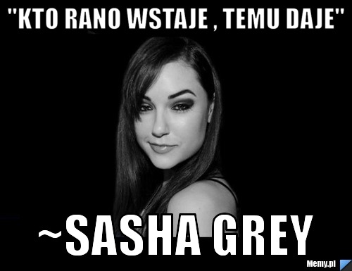 "Kto rano wstaje , temu daje" ~Sasha Grey 