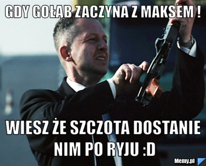 Gdy gołąb zaczyna z maksem ! wiesz że szczota dostanie nim po ryju :D