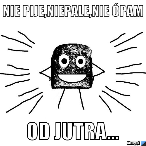 Nie pije,niepale,nie ćpam od jutra...