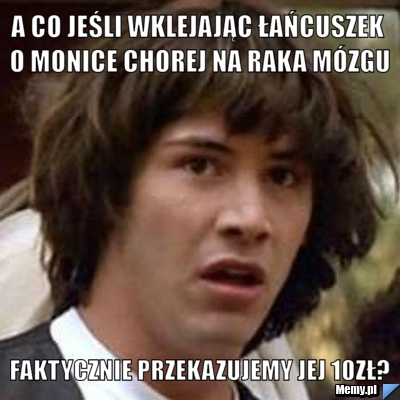 A co jeśli wklejając Łańcuszek o Monice chorej na raka mózgu faktycznie przekazujemy jej 10zł? 