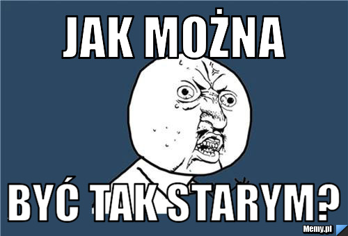 Jak można być tak starym?