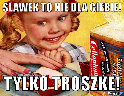 SLAWEK TO NIE DLA CIEBIE! TYLKO TROSZKE!