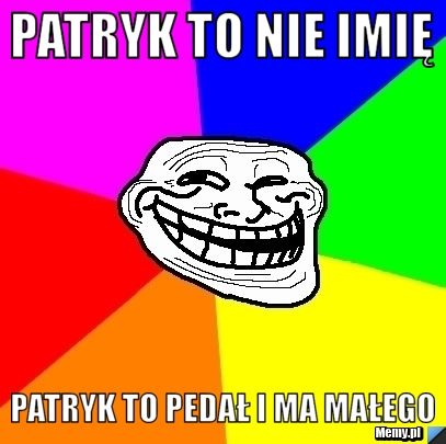 Patryk to nie imię patryk to pedał i ma małego