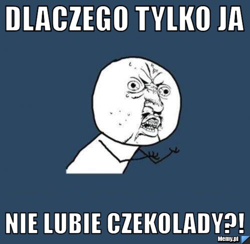 Dlaczego tylko ja nie lubie czekolady?!