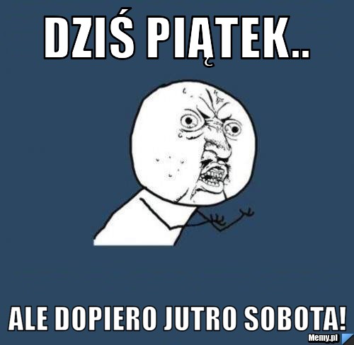 Dziś piątek.. Ale dopiero jutro sobota!
