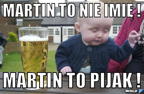 Martin to nie imię ! Martin to pijak !