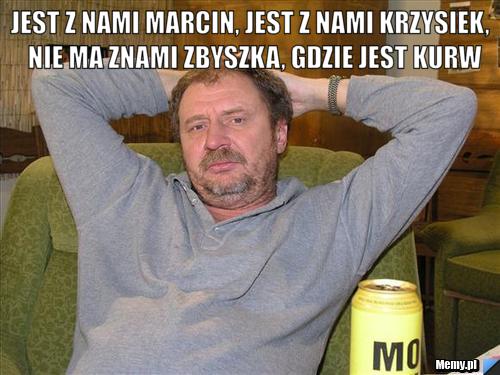 Jest z nami Marcin, jest z nami Krzysiek,  nie ma znami Zbyszka, gdzie jest kurw 