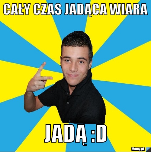 Cały czas jadąca wiara  Jadą :D