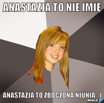 Anastazja to nie imię Anastazja to zboczona niunia : )