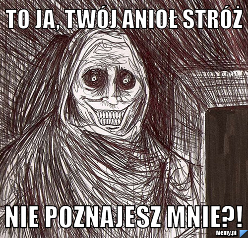 To ja, twój anioł stróż nie poznajesz mnie?!