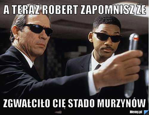 A teraz robert zapomnisz że zgwałciło cię stado murzyn&oacute;w